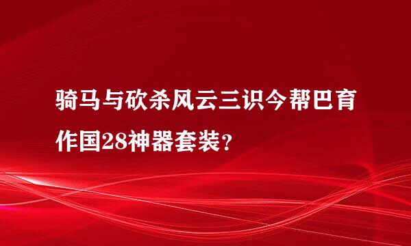 骑马与砍杀风云三识今帮巴育作国28神器套装？