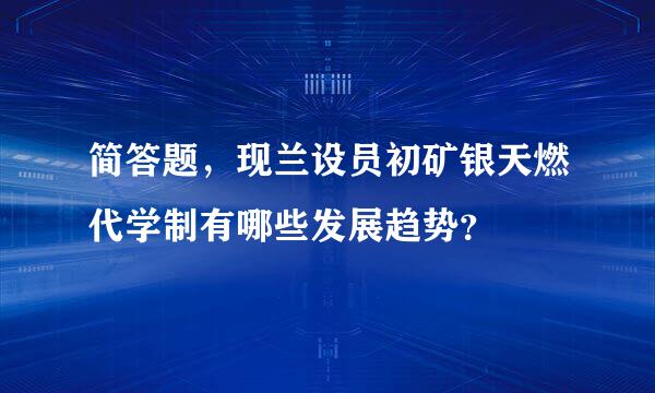 简答题，现兰设员初矿银天燃代学制有哪些发展趋势？