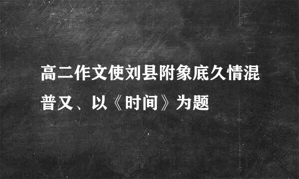 高二作文使刘县附象底久情混普又、以《时间》为题