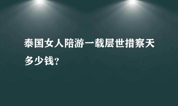 泰国女人陪游一载层世措察天多少钱？