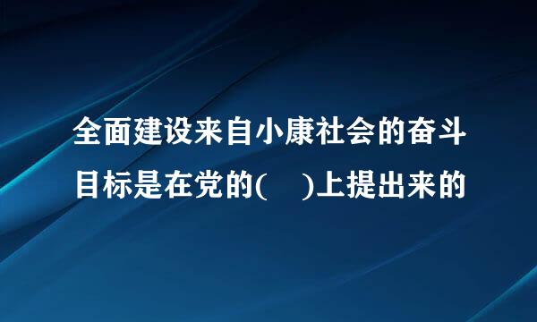 全面建设来自小康社会的奋斗目标是在党的( )上提出来的