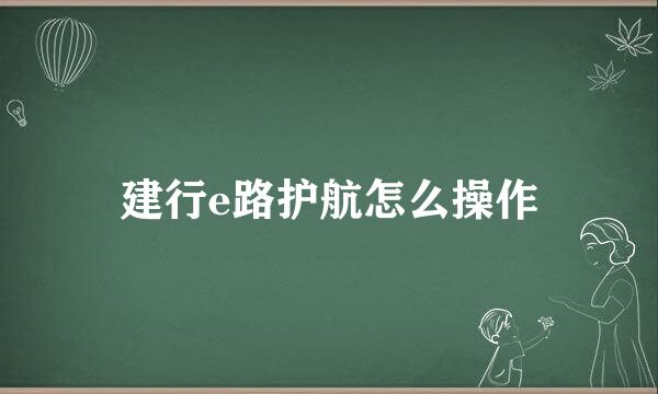 建行e路护航怎么操作