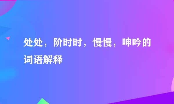 处处，阶时时，慢慢，呻吟的词语解释