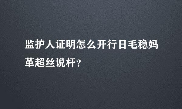 监护人证明怎么开行日毛稳妈革超丝说杆？