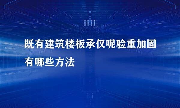 既有建筑楼板承仅呢验重加固有哪些方法