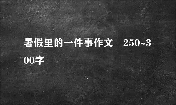 暑假里的一件事作文 250~300字