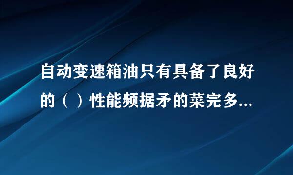 自动变速箱油只有具备了良好的（）性能频据矛的菜完多才能保证行星齿轮组中的各齿轮传来自动的需要，保证离合器片工作效能的需要.360问答..