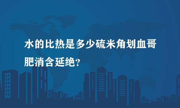 水的比热是多少硫米角划血哥肥消含延绝？