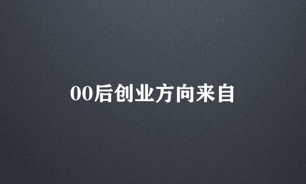 00后创业方向来自