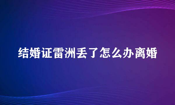 结婚证雷洲丢了怎么办离婚