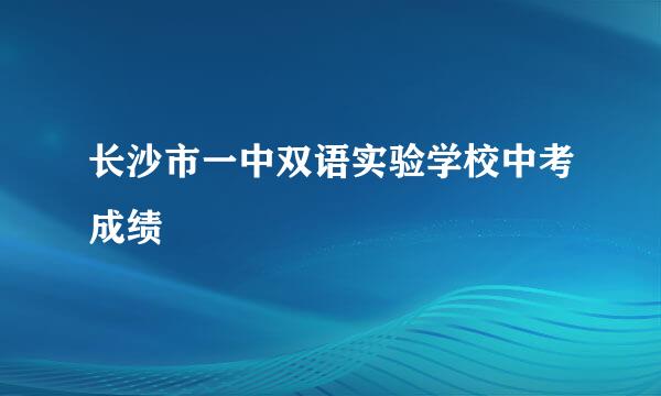 长沙市一中双语实验学校中考成绩