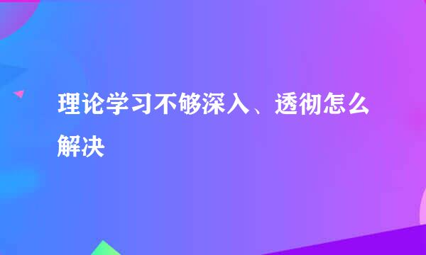 理论学习不够深入、透彻怎么解决