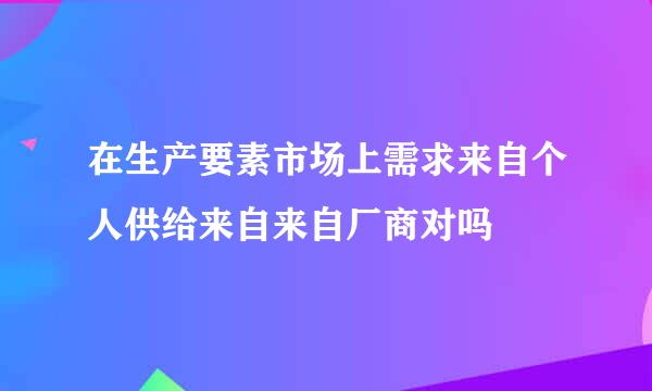 在生产要素市场上需求来自个人供给来自来自厂商对吗