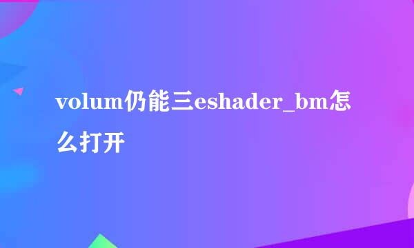 volum仍能三eshader_bm怎么打开