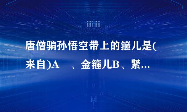 唐僧骗孙悟空带上的箍儿是(来自)A 、金箍儿B、紧箍儿C、禁箍儿D、玉箍儿