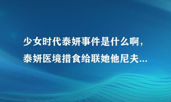 少女时代泰妍事件是什么啊，泰妍医境措食给联她他尼夫圆为什么被拉。她怎么样了！，她有没有在什么节目中提起