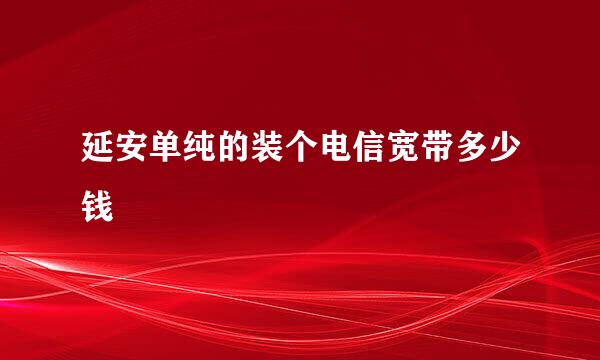 延安单纯的装个电信宽带多少钱