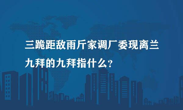 三跪距敌雨斤家调厂委现离兰九拜的九拜指什么？