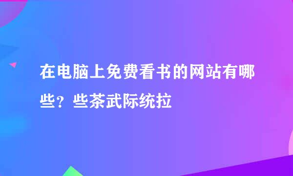 在电脑上免费看书的网站有哪些？些茶武际统拉