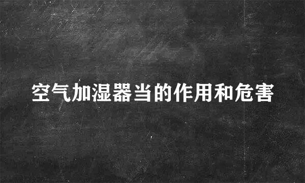 空气加湿器当的作用和危害