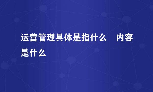 运营管理具体是指什么 内容是什么