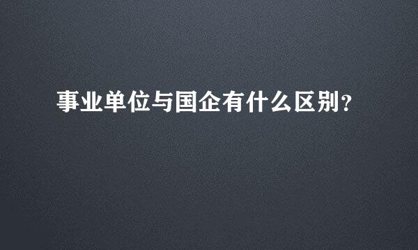 事业单位与国企有什么区别？