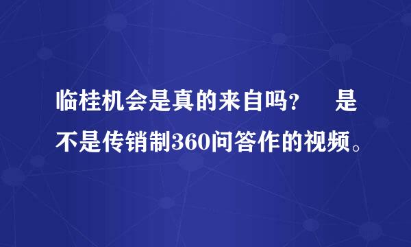 临桂机会是真的来自吗？ 是不是传销制360问答作的视频。