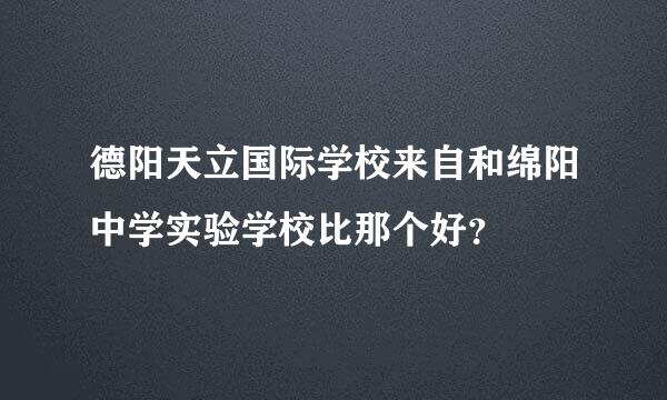 德阳天立国际学校来自和绵阳中学实验学校比那个好？