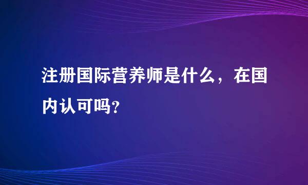 注册国际营养师是什么，在国内认可吗？