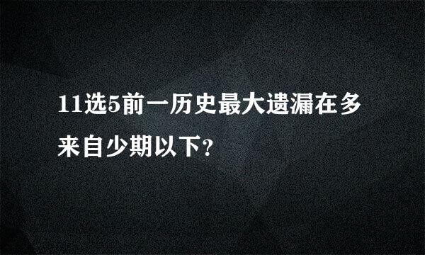 11选5前一历史最大遗漏在多来自少期以下？