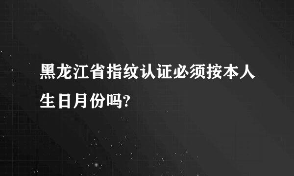 黑龙江省指纹认证必须按本人生日月份吗?