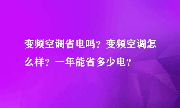 变频空调省电吗？变频空调怎么样？一年能省多少电？