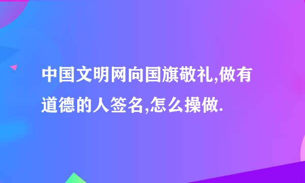 中国文明网向国旗敬礼,做有道德的人签名,怎么操做.