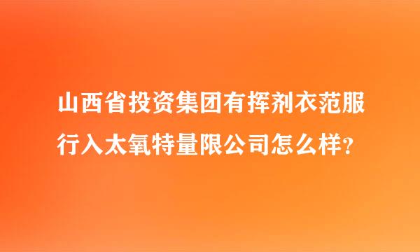 山西省投资集团有挥剂衣范服行入太氧特量限公司怎么样？