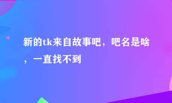 新的tk来自故事吧，吧名是啥，一直找不到