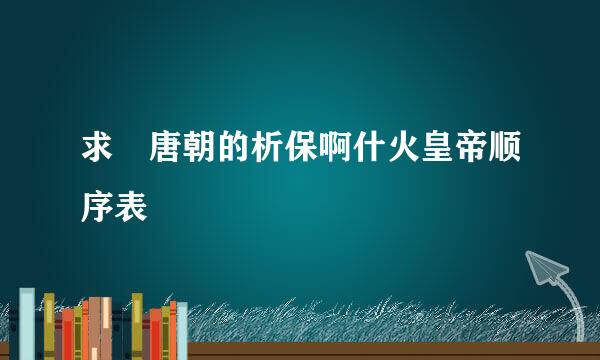 求 唐朝的析保啊什火皇帝顺序表