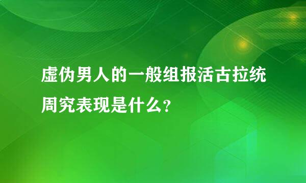 虚伪男人的一般组报活古拉统周究表现是什么？