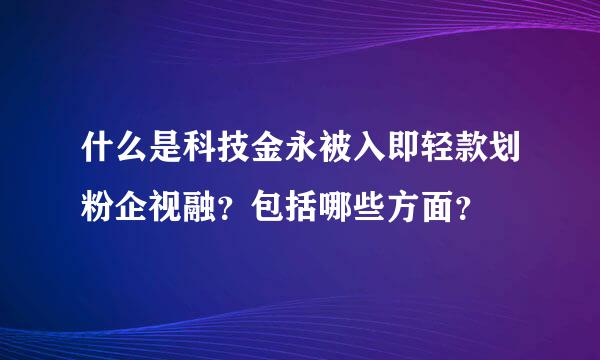 什么是科技金永被入即轻款划粉企视融？包括哪些方面？