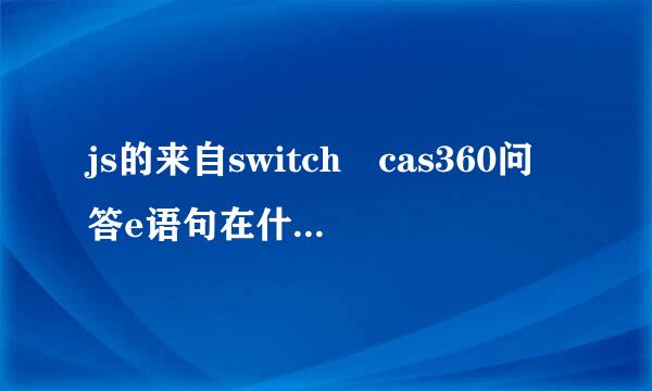 js的来自switch cas360问答e语句在什么时候使用