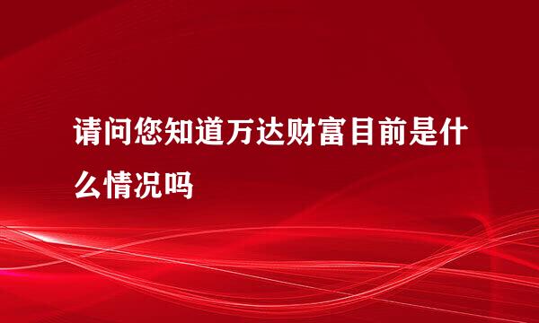 请问您知道万达财富目前是什么情况吗