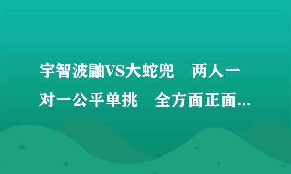 宇智波鼬VS大蛇兜 两人一对一公平单挑 全方面正面对决 谁更加厉害 隐藏实力更深来自不可测?