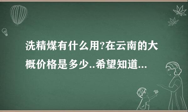 洗精煤有什么用?在云南的大概价格是多少..希望知道的人能说下 谢谢