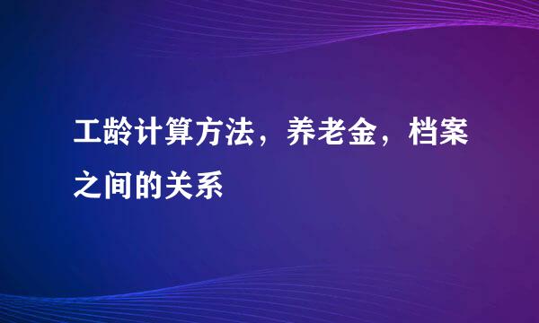 工龄计算方法，养老金，档案之间的关系