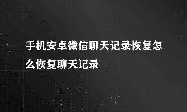 手机安卓微信聊天记录恢复怎么恢复聊天记录