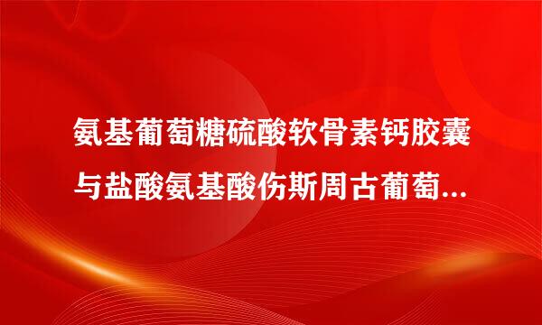 氨基葡萄糖硫酸软骨素钙胶囊与盐酸氨基酸伤斯周古葡萄糖软骨素胶囊的区别