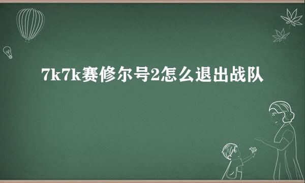 7k7k赛修尔号2怎么退出战队