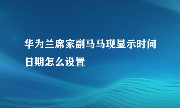 华为兰席家副马马现显示时间日期怎么设置