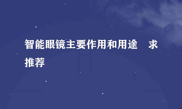 智能眼镜主要作用和用途 求推荐