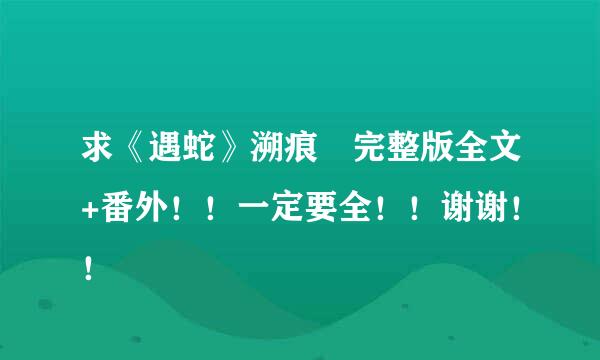 求《遇蛇》溯痕 完整版全文+番外！！一定要全！！谢谢！！