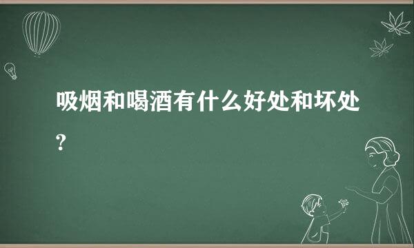 吸烟和喝酒有什么好处和坏处?